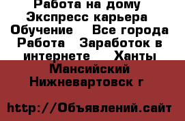 Работа на дому. Экспресс-карьера. Обучение. - Все города Работа » Заработок в интернете   . Ханты-Мансийский,Нижневартовск г.